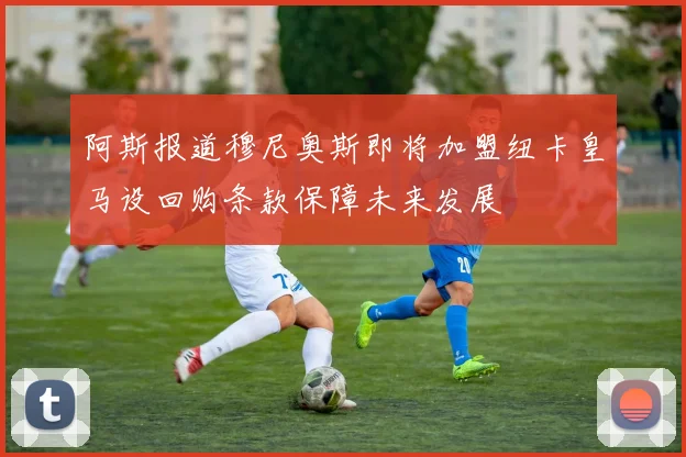 阿斯报道穆尼奥斯即将加盟纽卡皇马设回购条款保障未来发展