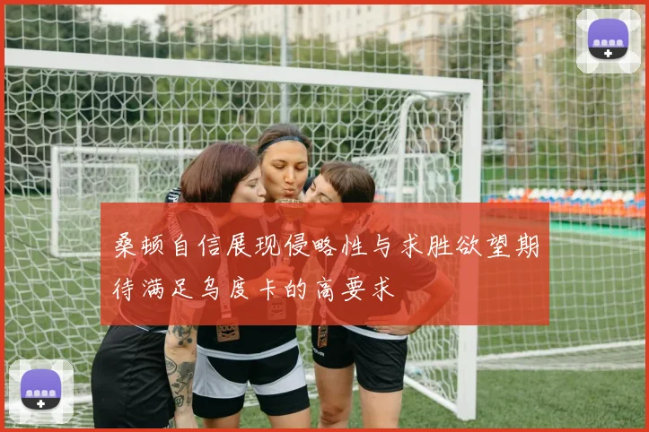 桑顿自信展现侵略性与求胜欲望期待满足乌度卡的高要求