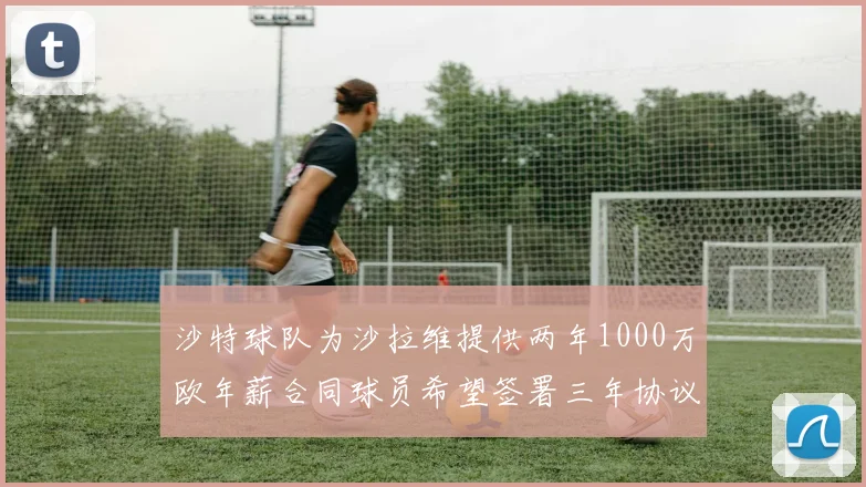 沙特球队为沙拉维提供两年1000万欧年薪合同球员希望签署三年协议