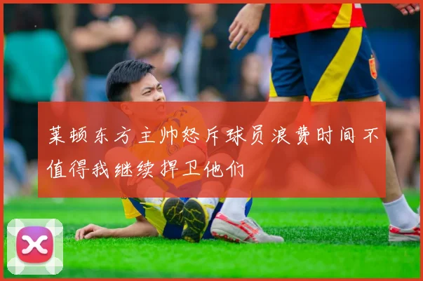 莱顿东方主帅怒斥球员浪费时间不值得我继续捍卫他们