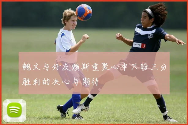 鲍文与好友赖斯重聚心中只盼三分胜利的决心与期待