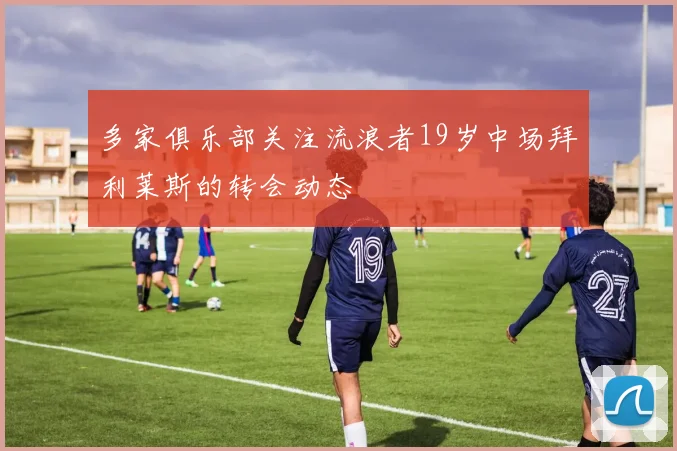 多家俱乐部关注流浪者19岁中场拜利莱斯的转会动态