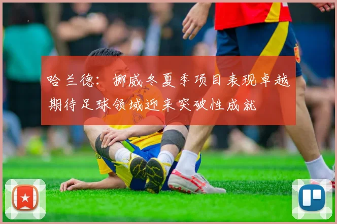 哈兰德：挪威冬夏季项目表现卓越期待足球领域迎来突破性成就