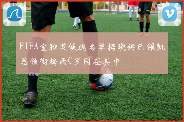 FIFA金靴奖候选名单揭晓姆巴佩凯恩领衔梅西C罗同在其中