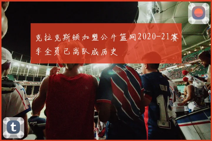 克拉克斯顿加盟公牛篮网2020-21赛季全员已离队成历史