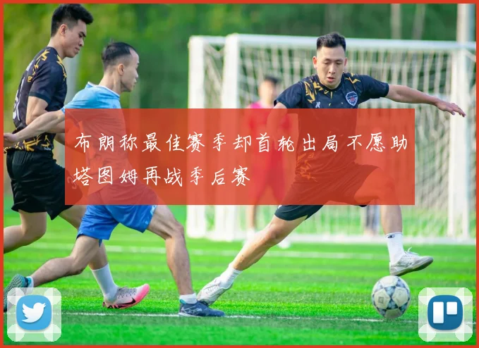 布朗称最佳赛季却首轮出局不愿助塔图姆再战季后赛