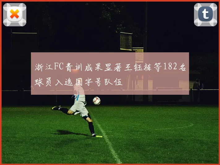 浙江FC青训成果显著王钰栋等182名球员入选国字号队伍