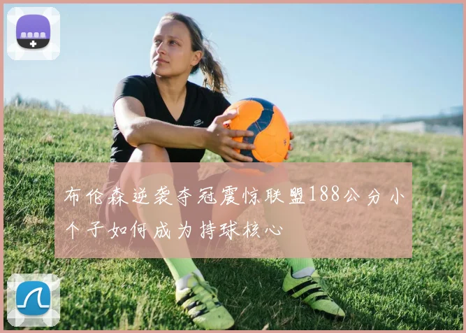 布伦森逆袭夺冠震惊联盟188公分小个子如何成为持球核心