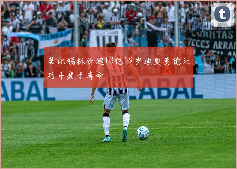 莱比锡标价超13亿19岁迪奥曼德让对手疲于奔命