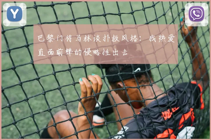 巴黎门将马林谈扑救风格：我热爱直面前锋的侵略性出击
