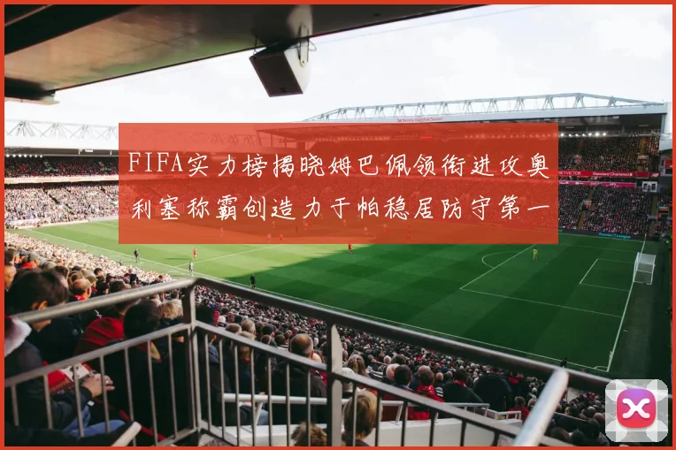 FIFA实力榜揭晓姆巴佩领衔进攻奥利塞称霸创造力于帕稳居防守第一