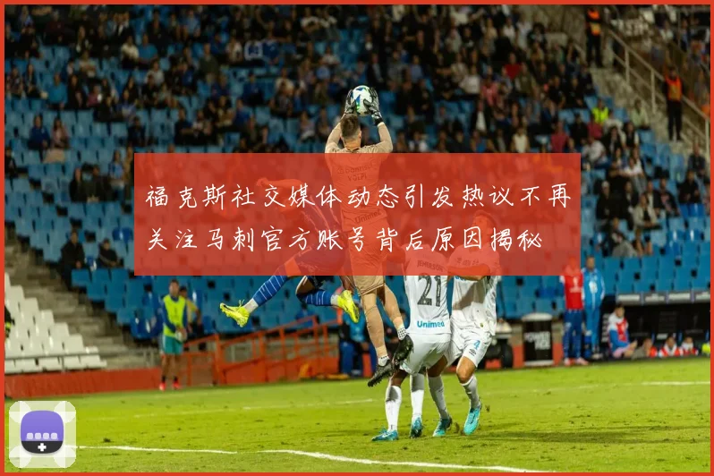 福克斯社交媒体动态引发热议不再关注马刺官方账号背后原因揭秘