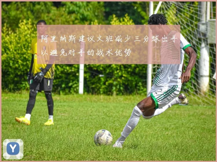 阿里纳斯建议文班减少三分球出手以避免对手的战术优势