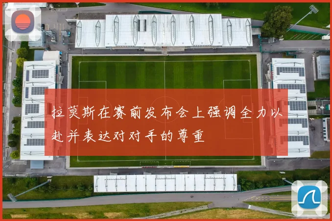 拉莫斯在赛前发布会上强调全力以赴并表达对对手的尊重