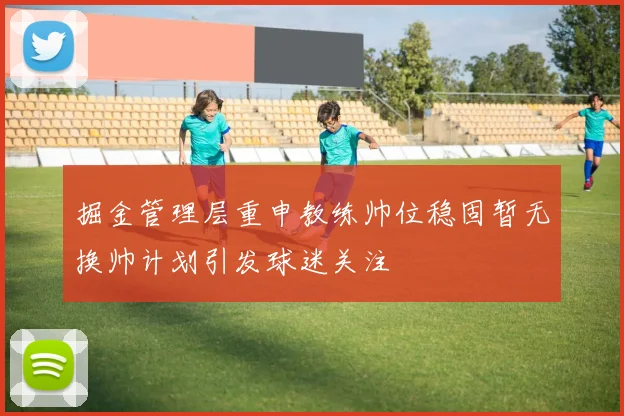 掘金管理层重申教练帅位稳固暂无换帅计划引发球迷关注