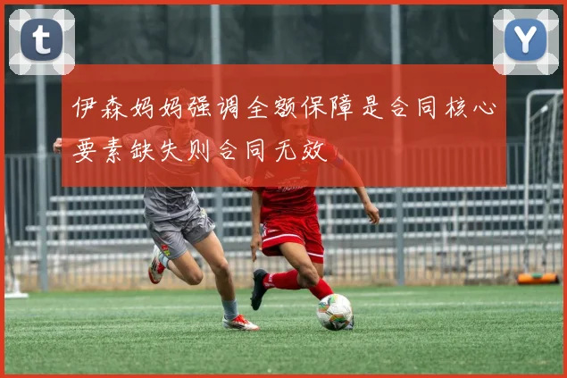 伊森妈妈强调全额保障是合同核心要素缺失则合同无效