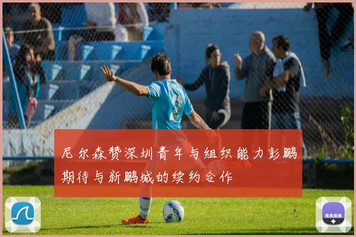 尼尔森赞深圳青年与组织能力彭鹏期待与新鹏城的续约合作