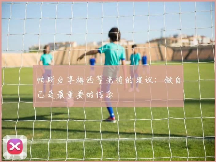 帕斯分享梅西等老将的建议：做自己是最重要的信念