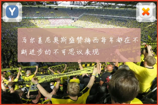 马尔基尼奥斯盛赞梅西每年都在不断进步的不可思议表现