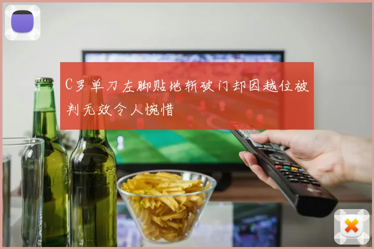 C罗单刀左脚贴地斩破门却因越位被判无效令人惋惜