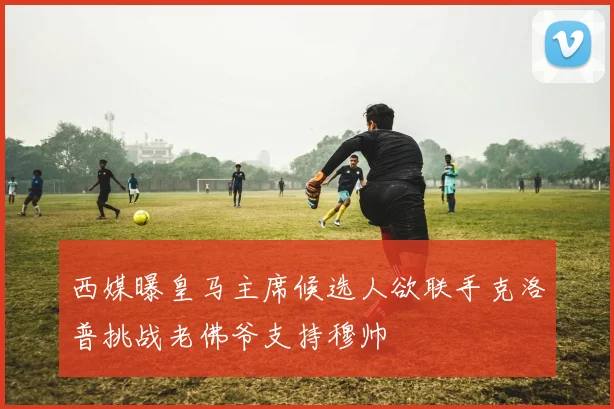 西媒曝皇马主席候选人欲联手克洛普挑战老佛爷支持穆帅