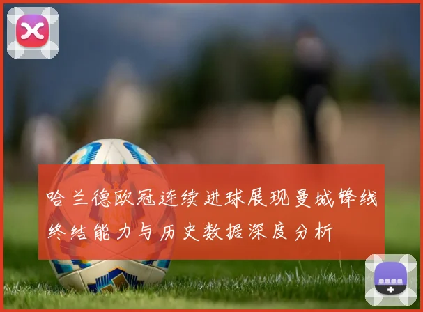 哈兰德欧冠连续进球展现曼城锋线终结能力与历史数据深度分析