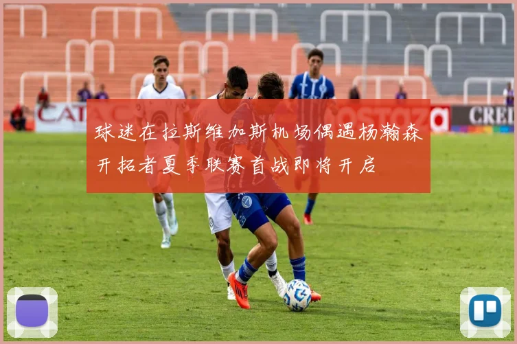 球迷在拉斯维加斯机场偶遇杨瀚森开拓者夏季联赛首战即将开启